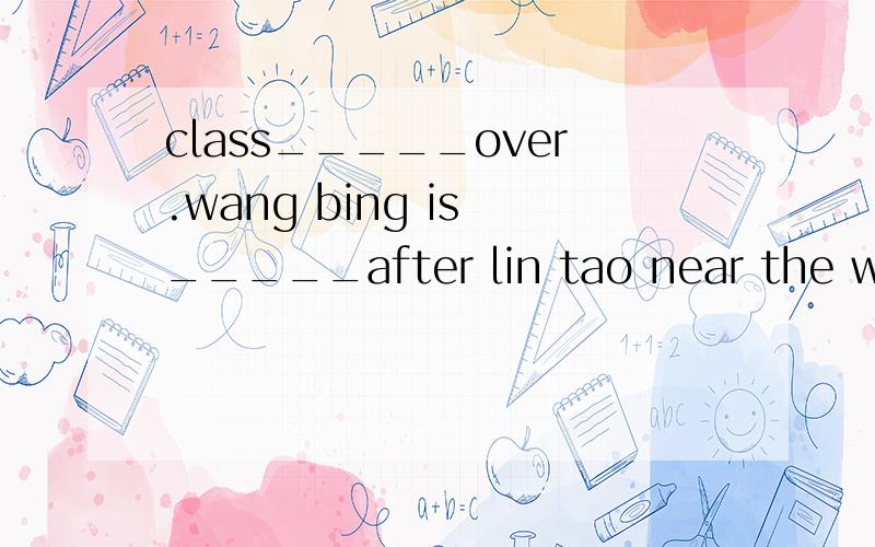 class_____over.wang bing is _____after lin tao near the window.helen and nancy_____reading picture books____the classroom.