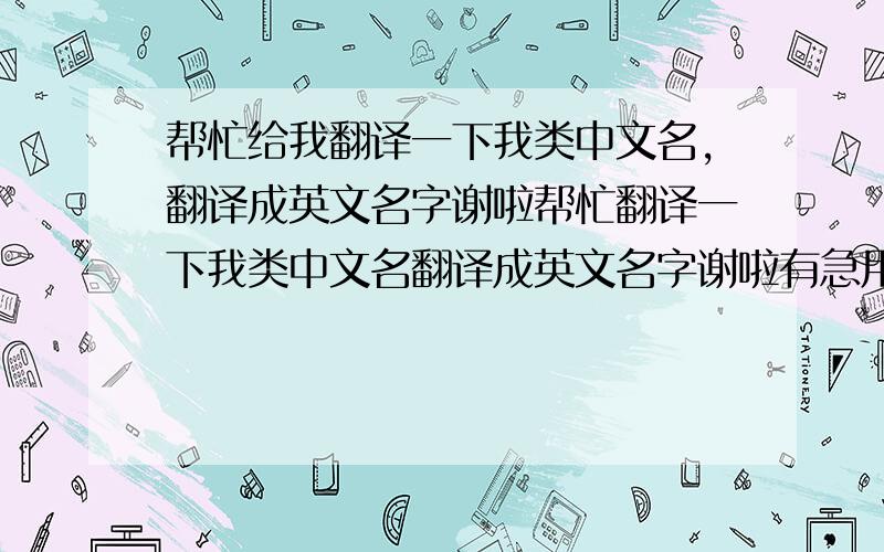 帮忙给我翻译一下我类中文名,翻译成英文名字谢啦帮忙翻译一下我类中文名翻译成英文名字谢啦有急用