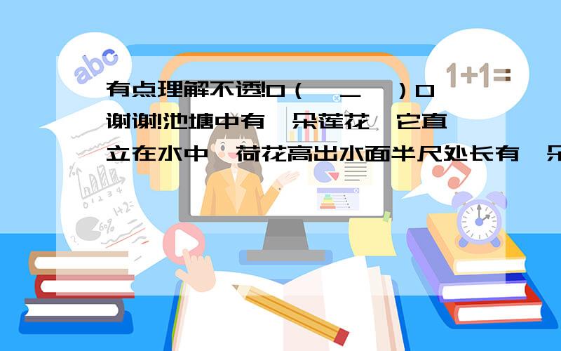 有点理解不透!O（∩＿∩）O谢谢!池塘中有一朵莲花,它直立在水中,荷花高出水面半尺处长有一朵红莲,一阵风吹来把荷花吹倒在一边,红莲倒在水面位置距荷花生长处水平距离为2尺,则池塘深为
