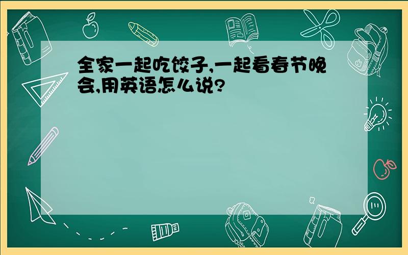 全家一起吃饺子,一起看春节晚会,用英语怎么说?