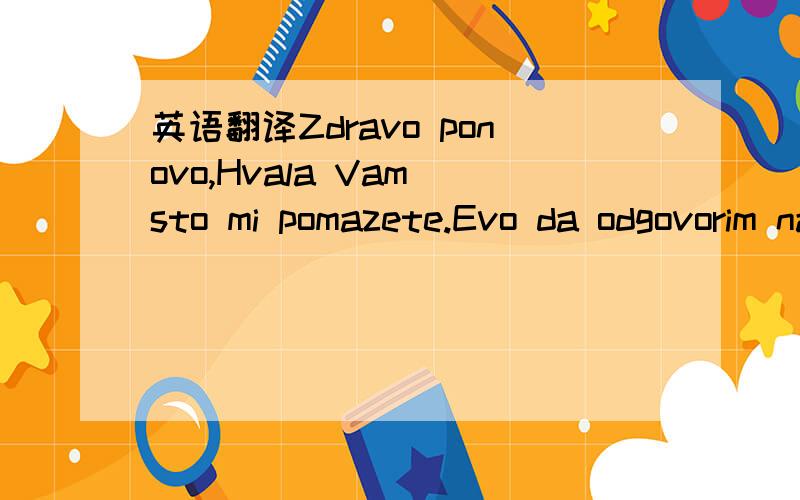 英语翻译Zdravo ponovo,Hvala Vam sto mi pomazete.Evo da odgovorim na neka pitanja.Ovaj TV je radio i imao je ton i sliku.Kada sam ga posle odredjenog vremena prikljucio na taransformator (12V) posto on ima opciju za transformator umesto baterija,o