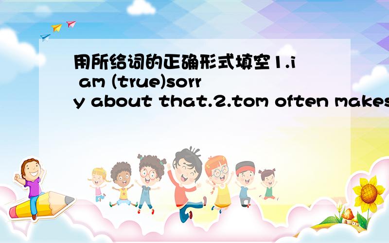 用所给词的正确形式填空1.i am (true)sorry about that.2.tom often makes us (laugh)you should (go)home on time.4.we are good (listen)at the meeting 5.he made (friend)with me last year