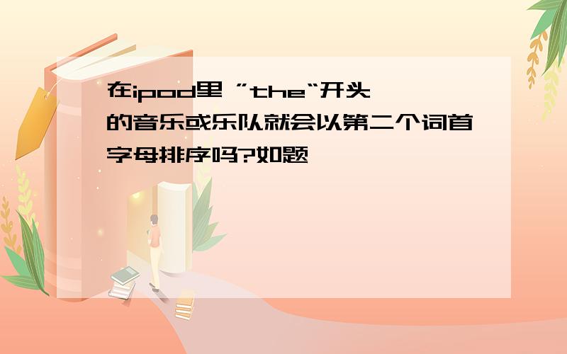 在ipod里 ”the“开头的音乐或乐队就会以第二个词首字母排序吗?如题