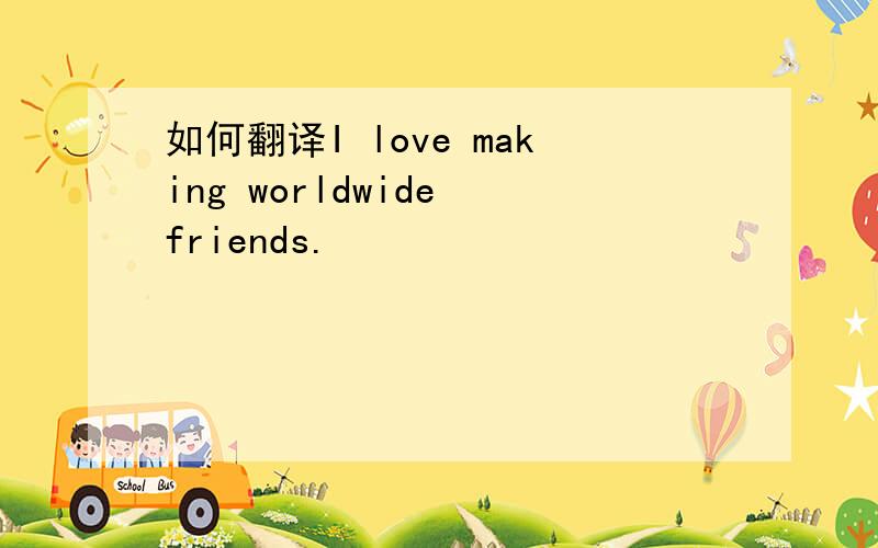 如何翻译I love making worldwide friends.