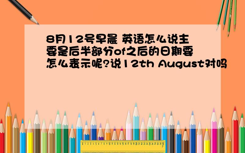 8月12号早晨 英语怎么说主要是后半部分of之后的日期要怎么表示呢?说12th August对吗