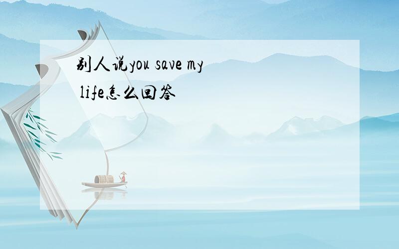 别人说you save my life怎么回答