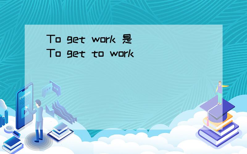 To get work 是 To get to work