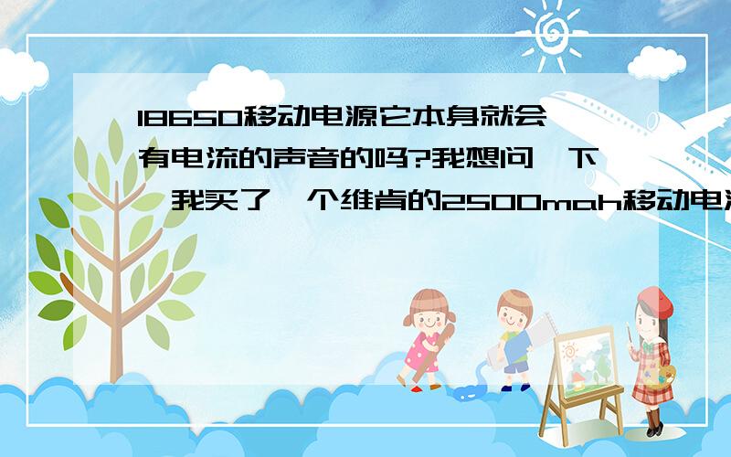 18650移动电源它本身就会有电流的声音的吗?我想问一下,我买了一个维肯的2500mah移动电源,新的,放到耳边听,会听到电流的声音,请问是正常的吗?可是我又没有充放电啊,怎么会有响声的?好恐怖.