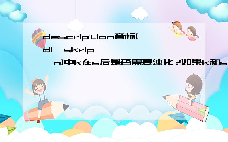 description音标[di'skripʃən]中k在s后是否需要浊化?如果k和s在同一个音节里，并且k在s后，k后面有元音，k读音就一定要浊化成g。对否？