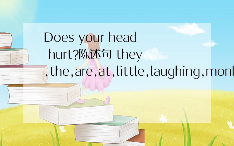 Does your head hurt?陈述句 they,the,are,at,little,laughing,monkey连词成句