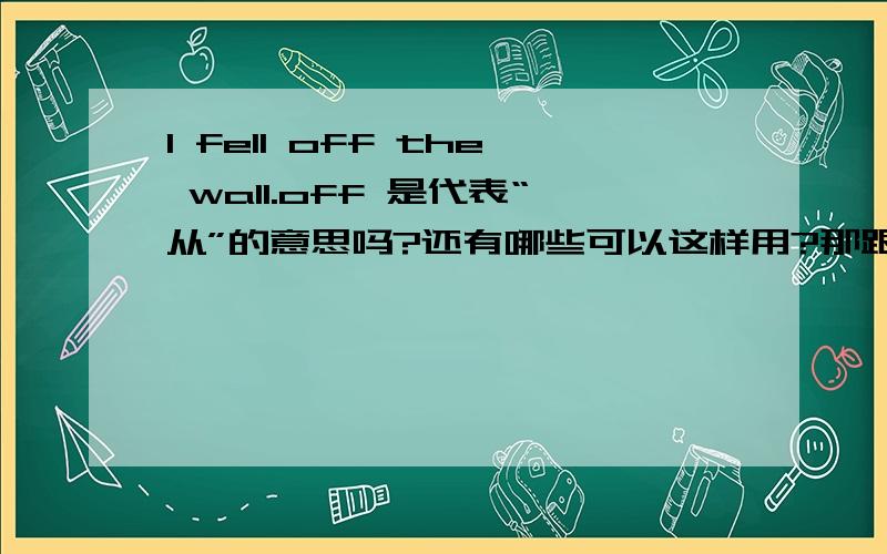 I fell off the wall.off 是代表“从”的意思吗?还有哪些可以这样用?那跟from有什么分别,可以互换吗?