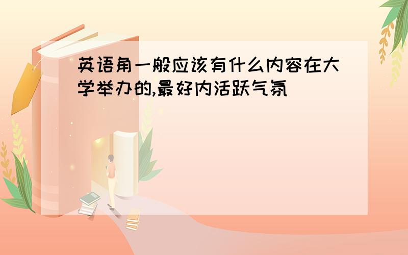 英语角一般应该有什么内容在大学举办的,最好内活跃气氛