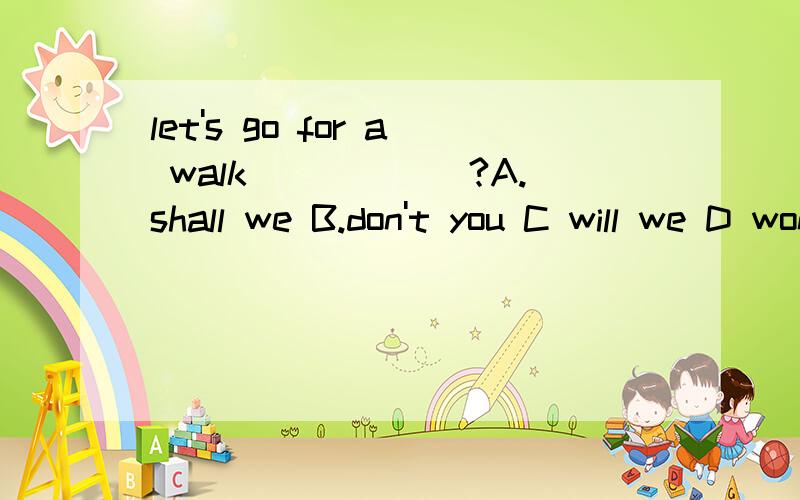 let's go for a walk______?A.shall we B.don't you C will we D won't you why?