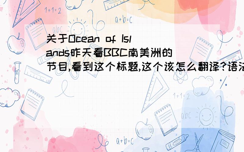 关于Ocean of Islands昨天看BBC南美洲的节目,看到这个标题,这个该怎么翻译?语法上感觉怪怪的,为什么不是the Islands of the Ocean?分不了,