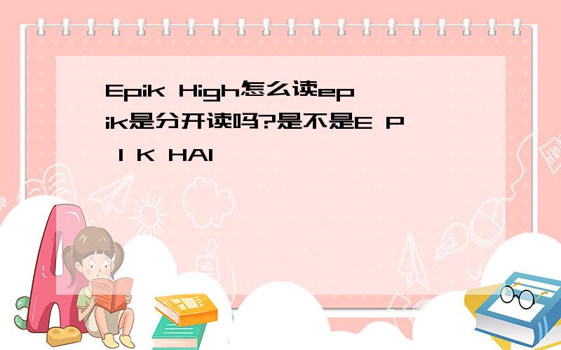 Epik High怎么读epik是分开读吗?是不是E P I K HAI