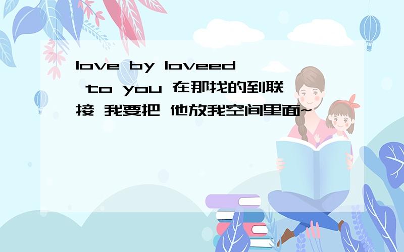 love by loveed to you 在那找的到联接 我要把 他放我空间里面~