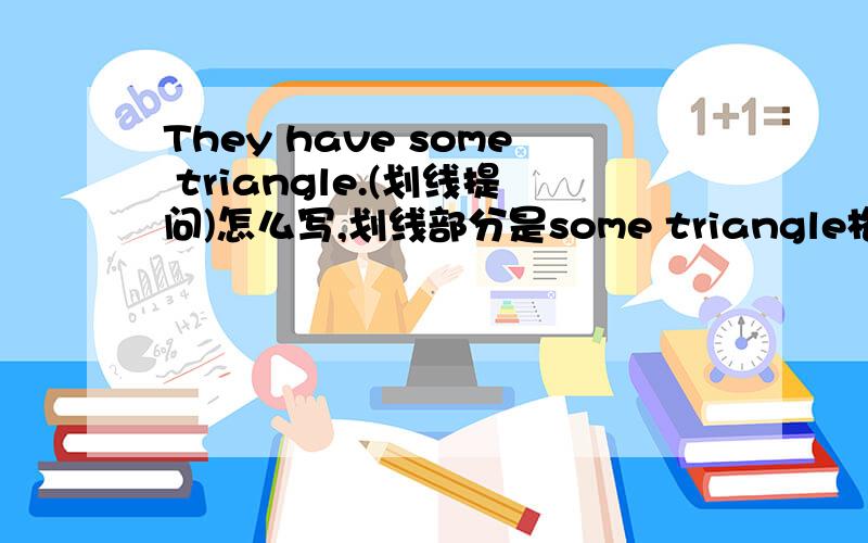 They have some triangle.(划线提问)怎么写,划线部分是some triangle格式是：———— ———— ————they ————？