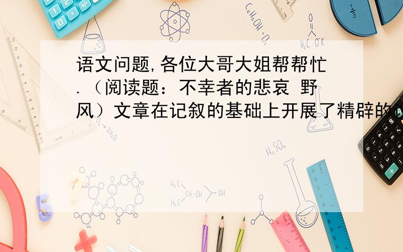 语文问题,各位大哥大姐帮帮忙.（阅读题：不幸者的悲哀 野风）文章在记叙的基础上开展了精辟的议论,请把议论的句子找出来,并说说作用.句子：作用：是一句话哎。。。。你不会想让我抄