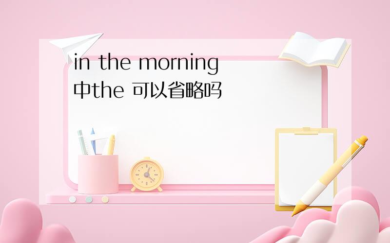 in the morning中the 可以省略吗