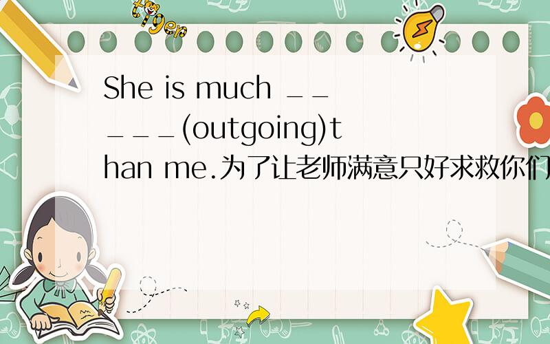 She is much _____(outgoing)than me.为了让老师满意只好求救你们了!