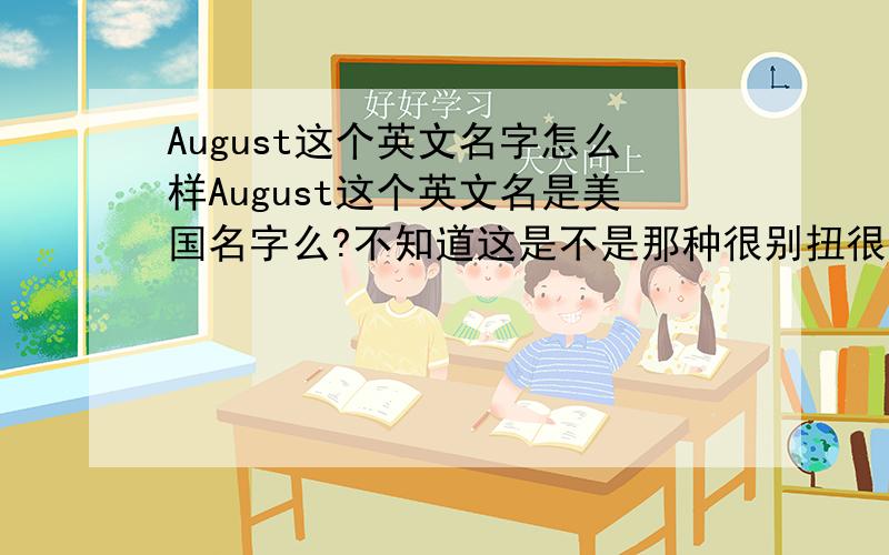 August这个英文名字怎么样August这个英文名是美国名字么?不知道这是不是那种很别扭很奇怪的名字,因为很多人在起英文名字的时候都会起的很奇怪,不知道这个名字怎么样,还有Adrian,Chris这个应