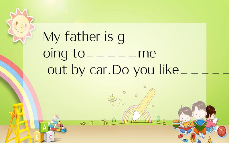 My father is going to_____me out by car.Do you like_____out in the car?