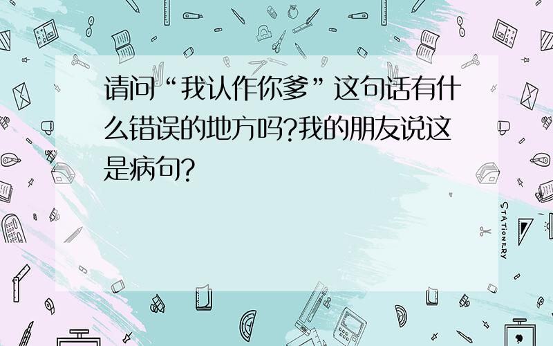 请问“我认作你爹”这句话有什么错误的地方吗?我的朋友说这是病句?