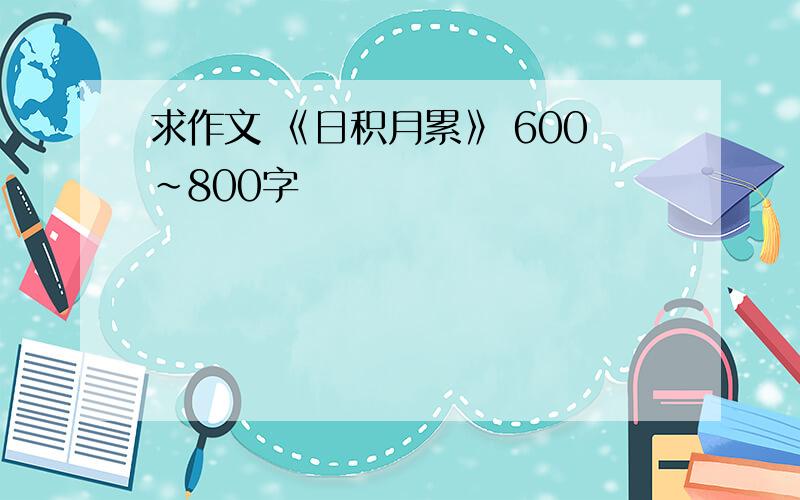 求作文 《日积月累》 600~800字