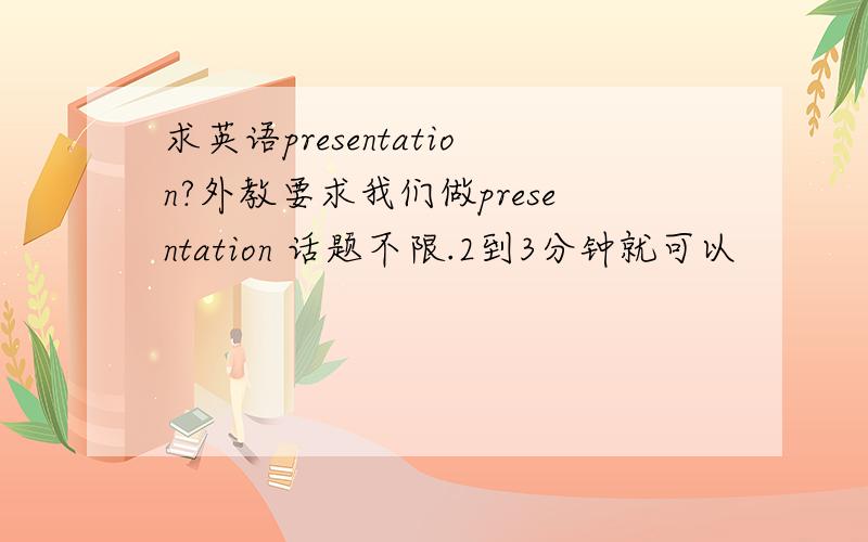 求英语presentation?外教要求我们做presentation 话题不限.2到3分钟就可以