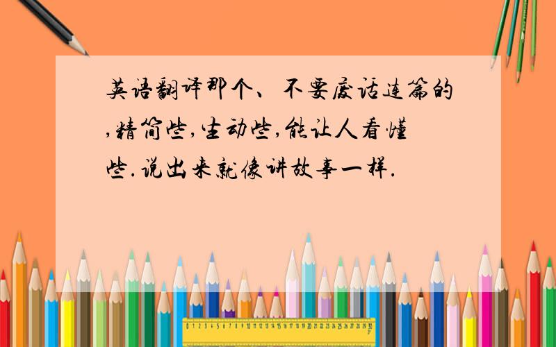 英语翻译那个、不要废话连篇的,精简些,生动些,能让人看懂些.说出来就像讲故事一样.