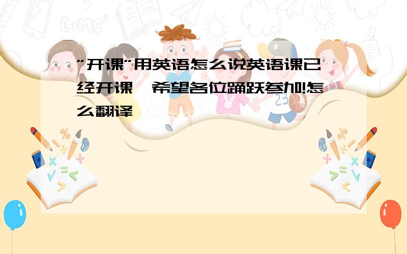 ”开课”用英语怎么说英语课已经开课,希望各位踊跃参加!怎么翻译