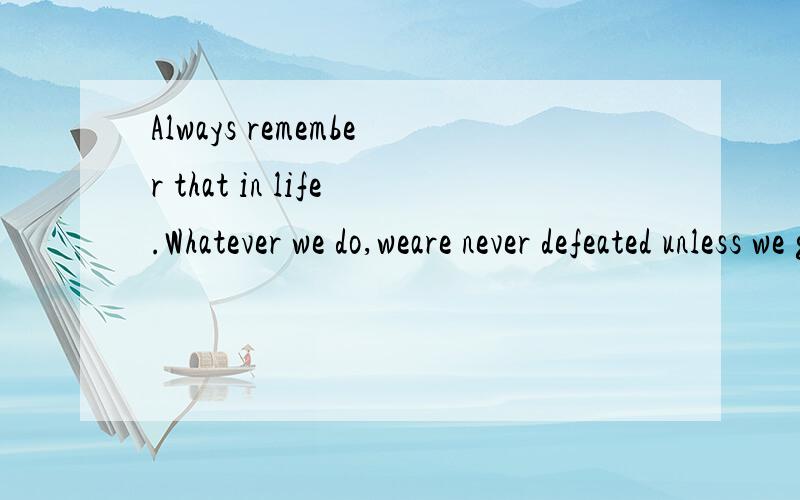 Always remember that in life.Whatever we do,weare never defeated unless we give up.帮忙翻译成中文