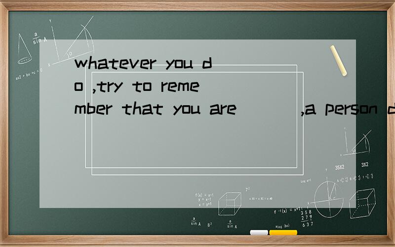 whatever you do ,try to remember that you are ___,a person different from any other in the world.A equal B unique C gentle D brilliant正确答案是C,可是我觉得意思对不上啊!我选的B
