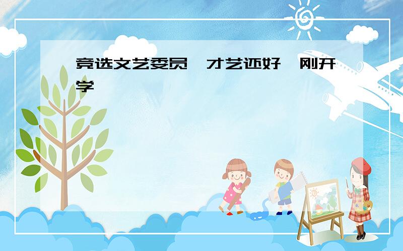 竞选文艺委员、才艺还好、刚开学、