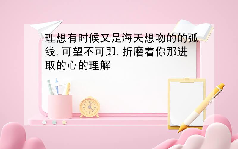 理想有时候又是海天想吻的的弧线,可望不可即,折磨着你那进取的心的理解