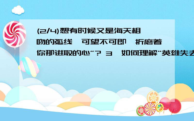 (2/4)想有时候又是海天相吻的弧线,可望不可即,折磨着你那进取的心”? 3、如何理解“英雄失去理想,...(2/4)想有时候又是海天相吻的弧线,可望不可即,折磨着你那进取的心”?3、如何理解“英