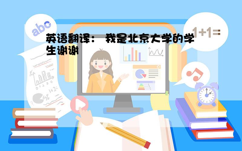 英语翻译： 我是北京大学的学生谢谢