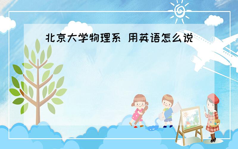 北京大学物理系 用英语怎么说