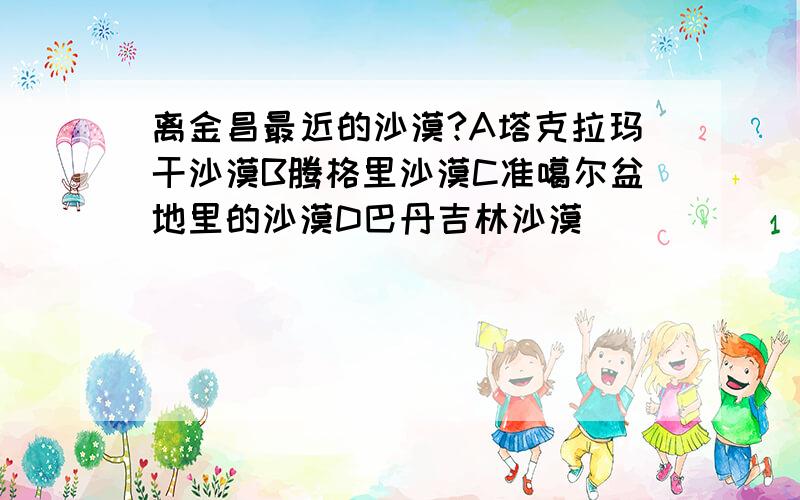 离金昌最近的沙漠?A塔克拉玛干沙漠B腾格里沙漠C准噶尔盆地里的沙漠D巴丹吉林沙漠