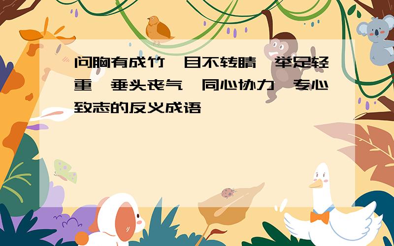 问胸有成竹、目不转睛、举足轻重、垂头丧气、同心协力、专心致志的反义成语