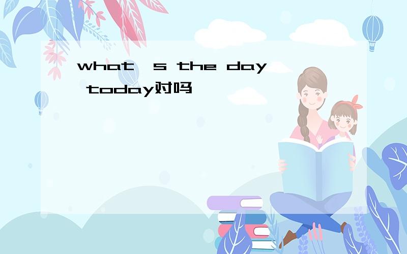 what's the day today对吗