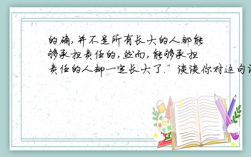 的确,并不是所有长大的人都能够承担责任的,然而,能够承担责任的人却一定长大了.”谈谈你对这句话的理理解