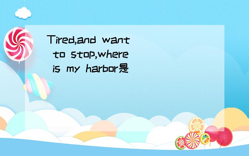 Tired,and want to stop,where is my harbor是