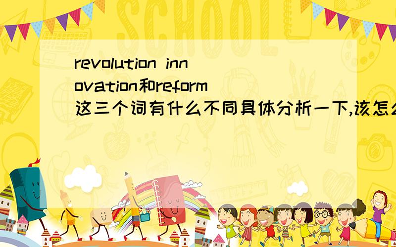 revolution innovation和reform这三个词有什么不同具体分析一下,该怎么用?