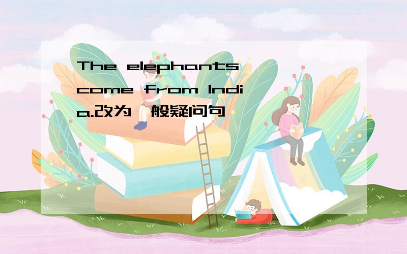 The elephants come from India.改为一般疑问句