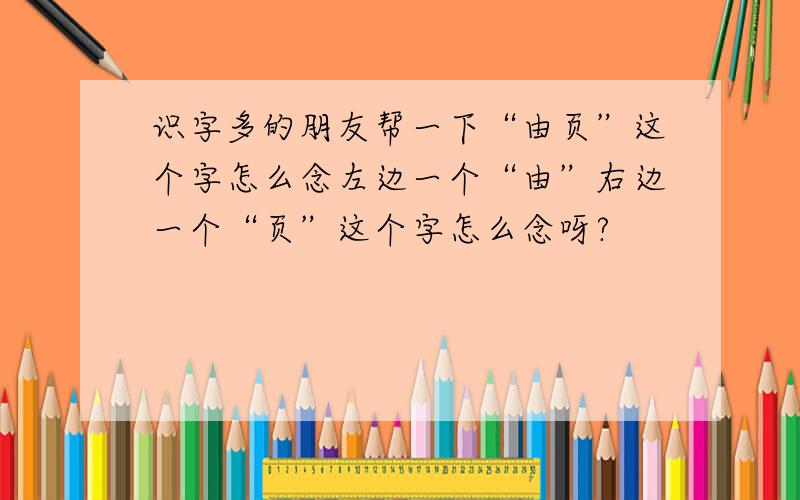 识字多的朋友帮一下“由页”这个字怎么念左边一个“由”右边一个“页”这个字怎么念呀?