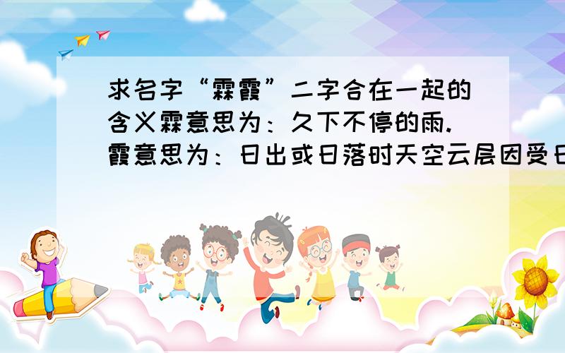 求名字“霖霞”二字合在一起的含义霖意思为：久下不停的雨.霞意思为：日出或日落时天空云层因受日光斜射而呈现的光彩.是求名字的含义不是翻译