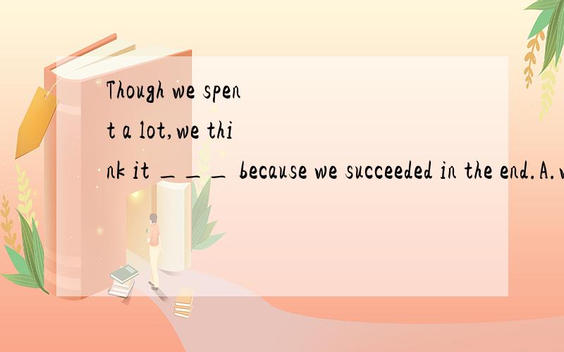 Though we spent a lot,we think it ___ because we succeeded in the end.A.worthwhileB.worthC.worthy三个都是形容词,求各个分析 = =.