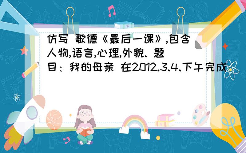 仿写 歌德《最后一课》,包含人物,语言,心理,外貌. 题目：我的母亲 在2012.3.4.下午完成