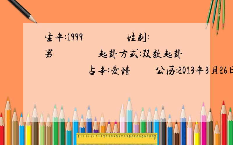 生年:1999　　　　性别:男　　　　起卦方式:双数起卦　　　　占事:爱情 　　公历：2013年3月26日9时18分　　　农历：农历癸巳年(蛇)二月十五 　　节气：2013年3月20日19时9分春分 　　年建：